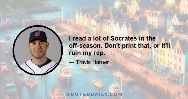 I read a lot of Socrates in the off-season. Don't print that, or it'll ruin my rep.