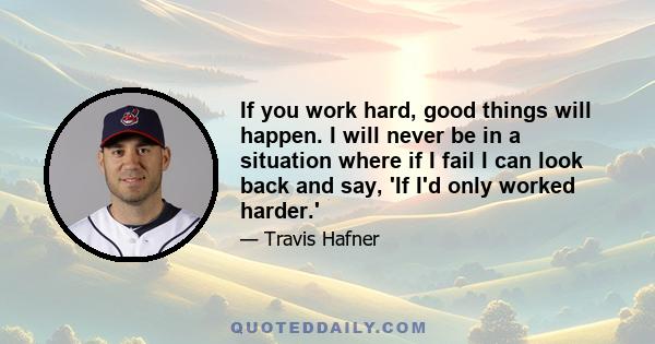 If you work hard, good things will happen. I will never be in a situation where if I fail I can look back and say, 'If I'd only worked harder.'