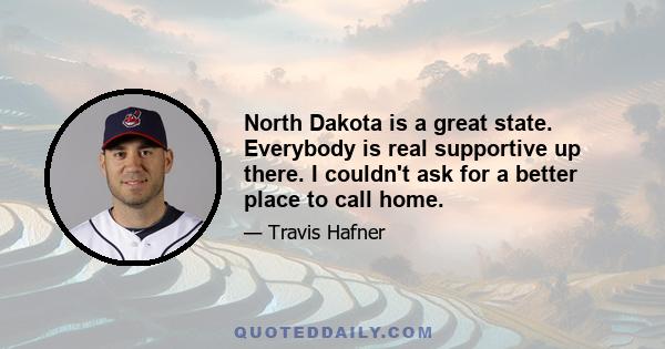 North Dakota is a great state. Everybody is real supportive up there. I couldn't ask for a better place to call home.