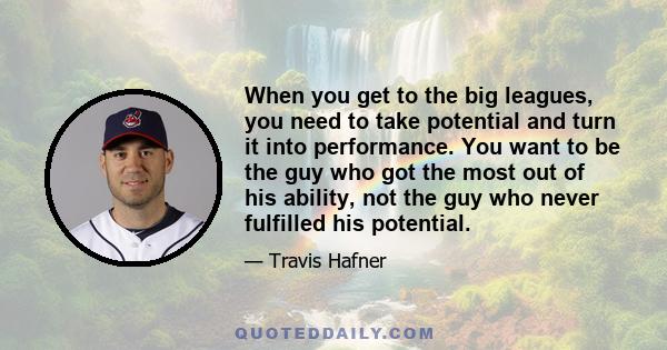 When you get to the big leagues, you need to take potential and turn it into performance. You want to be the guy who got the most out of his ability, not the guy who never fulfilled his potential.