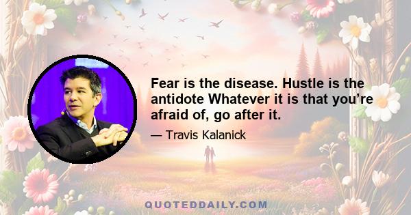 Fear is the disease. Hustle is the antidote Whatever it is that you’re afraid of, go after it.