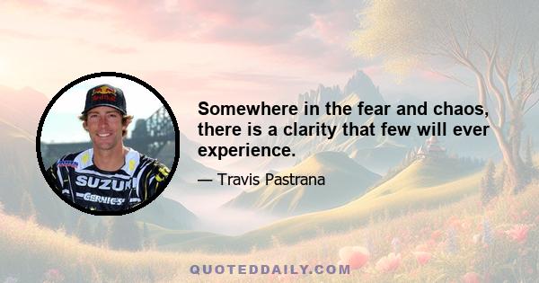 Somewhere in the fear and chaos, there is a clarity that few will ever experience.