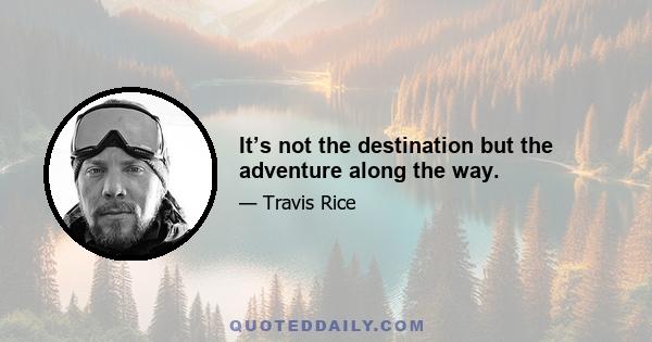 It’s not the destination but the adventure along the way.