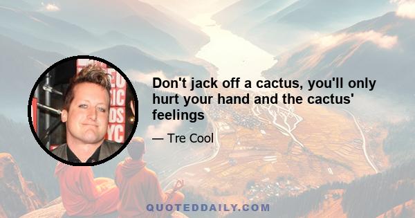 Don't jack off a cactus, you'll only hurt your hand and the cactus' feelings