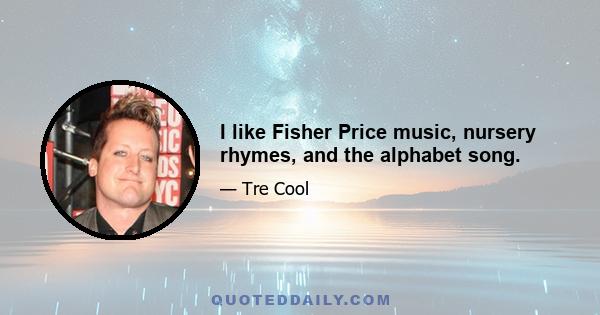 I like Fisher Price music, nursery rhymes, and the alphabet song.