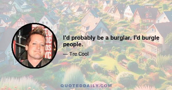 I'd probably be a burglar, I'd burgle people.