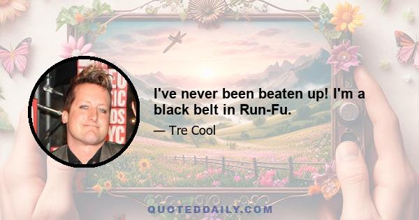 I've never been beaten up! I'm a black belt in Run-Fu.