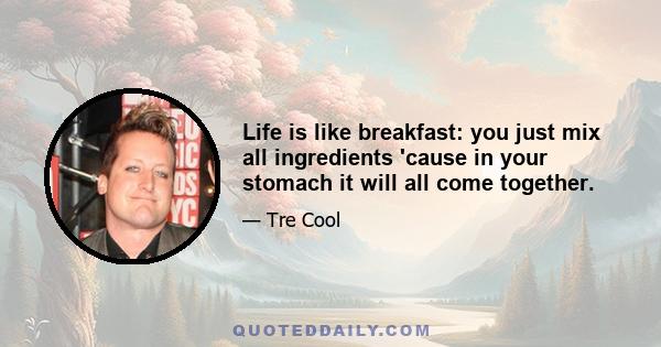 Life is like breakfast: you just mix all ingredients 'cause in your stomach it will all come together.