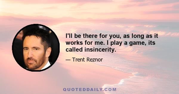 I'll be there for you, as long as it works for me. I play a game, its called insincerity.