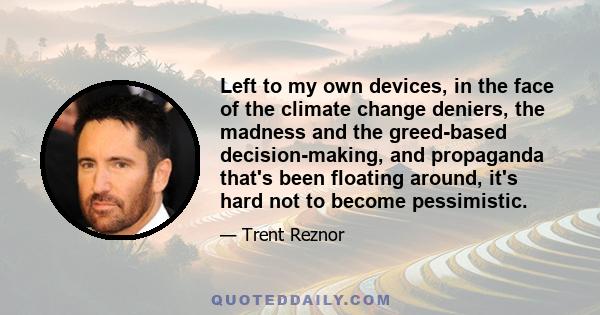 Left to my own devices, in the face of the climate change deniers, the madness and the greed-based decision-making, and propaganda that's been floating around, it's hard not to become pessimistic.