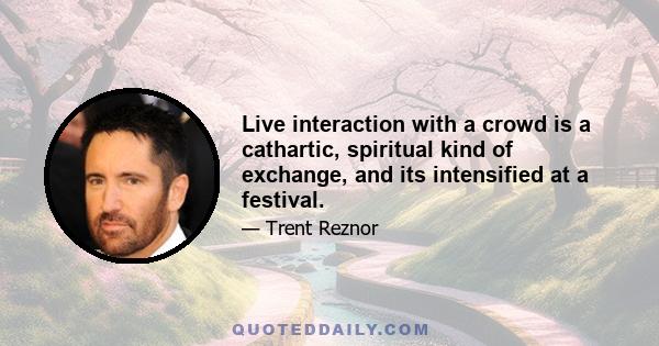 Live interaction with a crowd is a cathartic, spiritual kind of exchange, and its intensified at a festival.