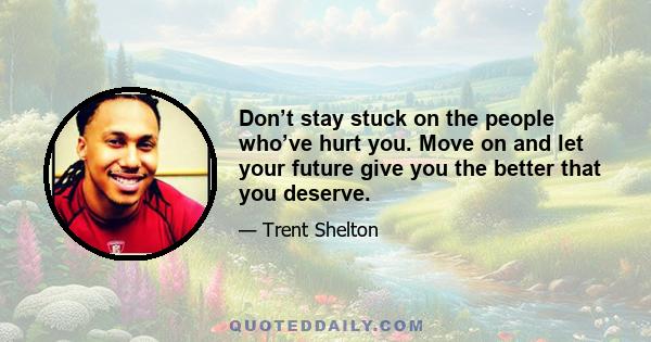 Don’t stay stuck on the people who’ve hurt you. Move on and let your future give you the better that you deserve.