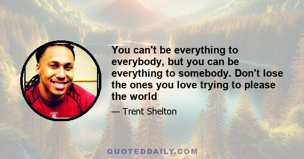 You can't be everything to everybody, but you can be everything to somebody. Don't lose the ones you love trying to please the world