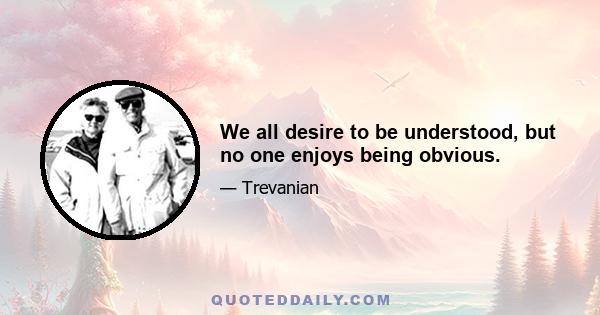 We all desire to be understood, but no one enjoys being obvious.