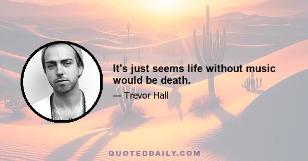 It's just seems life without music would be death.