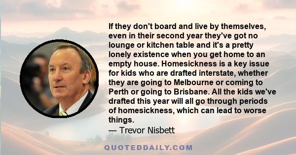 If they don't board and live by themselves, even in their second year they've got no lounge or kitchen table and it's a pretty lonely existence when you get home to an empty house. Homesickness is a key issue for kids