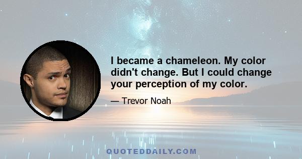 I became a chameleon. My color didn't change. But I could change your perception of my color.