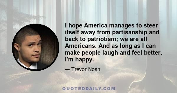 I hope America manages to steer itself away from partisanship and back to patriotism; we are all Americans. And as long as I can make people laugh and feel better, I'm happy.