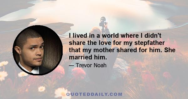 I lived in a world where I didn't share the love for my stepfather that my mother shared for him. She married him.