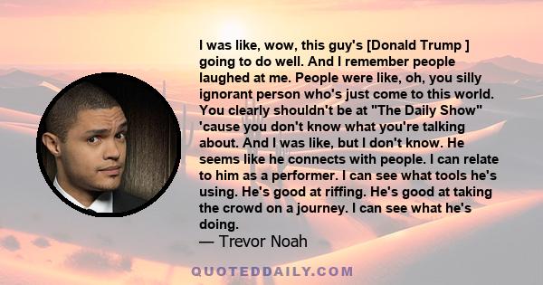 I was like, wow, this guy's [Donald Trump ] going to do well. And I remember people laughed at me. People were like, oh, you silly ignorant person who's just come to this world. You clearly shouldn't be at The Daily