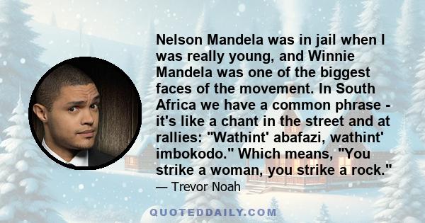 Nelson Mandela was in jail when I was really young, and Winnie Mandela was one of the biggest faces of the movement. In South Africa we have a common phrase - it's like a chant in the street and at rallies: Wathint'