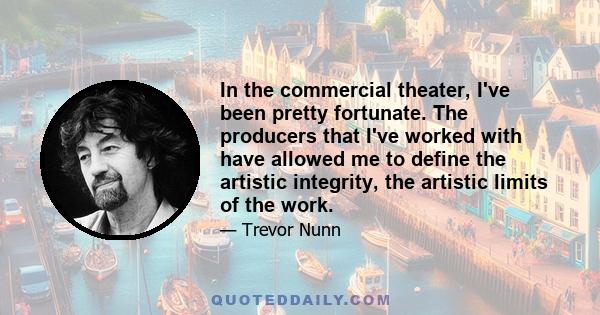 In the commercial theater, I've been pretty fortunate. The producers that I've worked with have allowed me to define the artistic integrity, the artistic limits of the work.