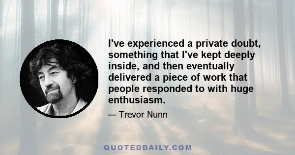 I've experienced a private doubt, something that I've kept deeply inside, and then eventually delivered a piece of work that people responded to with huge enthusiasm.