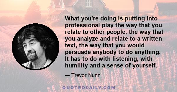 What you're doing is putting into professional play the way that you relate to other people, the way that you analyze and relate to a written text, the way that you would persuade anybody to do anything. It has to do