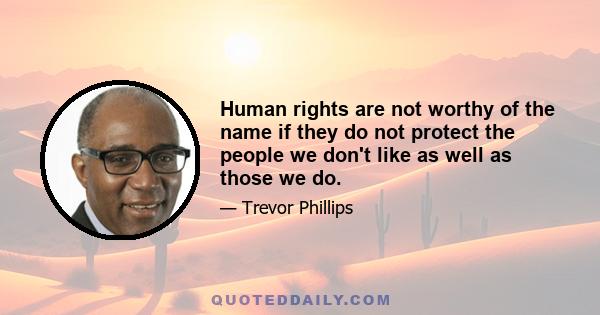 Human rights are not worthy of the name if they do not protect the people we don't like as well as those we do.