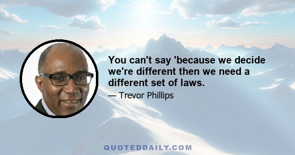 You can't say 'because we decide we're different then we need a different set of laws.