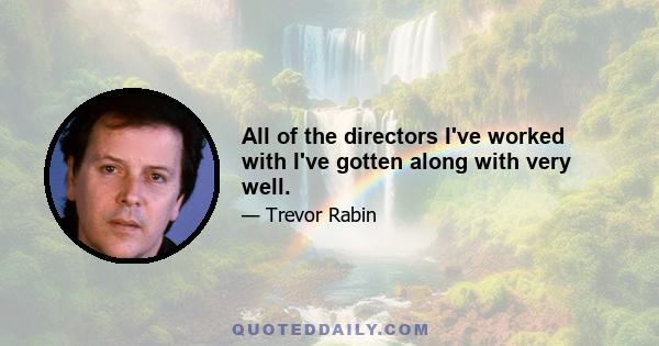 All of the directors I've worked with I've gotten along with very well.