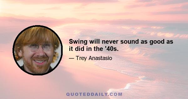 Swing will never sound as good as it did in the '40s.