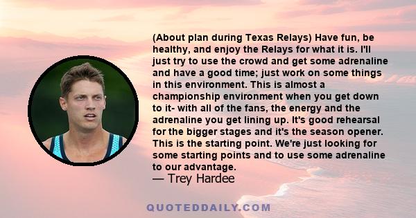 (About plan during Texas Relays) Have fun, be healthy, and enjoy the Relays for what it is. I'll just try to use the crowd and get some adrenaline and have a good time; just work on some things in this environment. This 