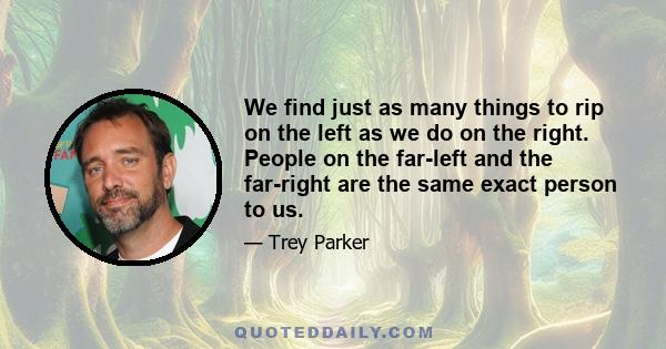 We find just as many things to rip on the left as we do on the right. People on the far-left and the far-right are the same exact person to us.