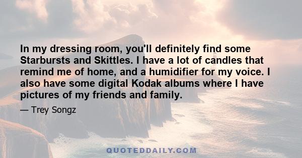 In my dressing room, you'll definitely find some Starbursts and Skittles. I have a lot of candles that remind me of home, and a humidifier for my voice. I also have some digital Kodak albums where I have pictures of my