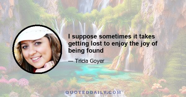 I suppose sometimes it takes getting lost to enjoy the joy of being found