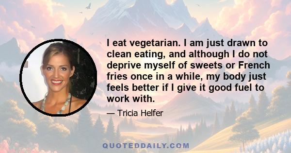 I eat vegetarian. I am just drawn to clean eating, and although I do not deprive myself of sweets or French fries once in a while, my body just feels better if I give it good fuel to work with.