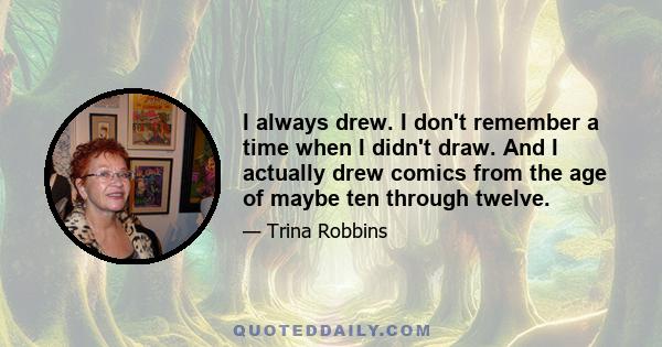 I always drew. I don't remember a time when I didn't draw. And I actually drew comics from the age of maybe ten through twelve.