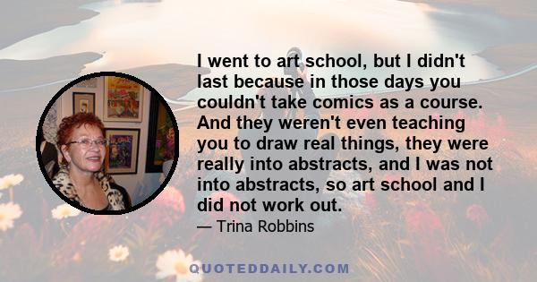 I went to art school, but I didn't last because in those days you couldn't take comics as a course. And they weren't even teaching you to draw real things, they were really into abstracts, and I was not into abstracts,