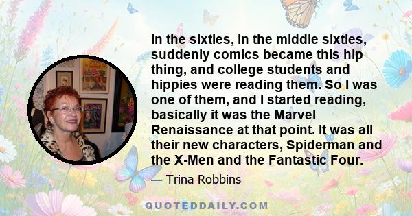 In the sixties, in the middle sixties, suddenly comics became this hip thing, and college students and hippies were reading them. So I was one of them, and I started reading, basically it was the Marvel Renaissance at