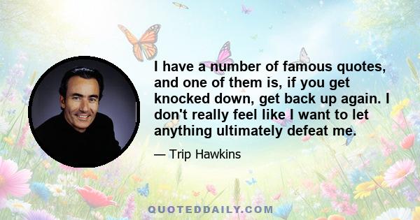 I have a number of famous quotes, and one of them is, if you get knocked down, get back up again. I don't really feel like I want to let anything ultimately defeat me.