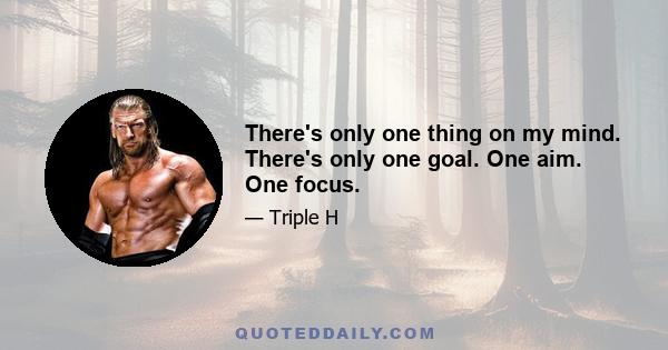 There's only one thing on my mind. There's only one goal. One aim. One focus.