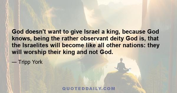 God doesn't want to give Israel a king, because God knows, being the rather observant deity God is, that the Israelites will become like all other nations: they will worship their king and not God.