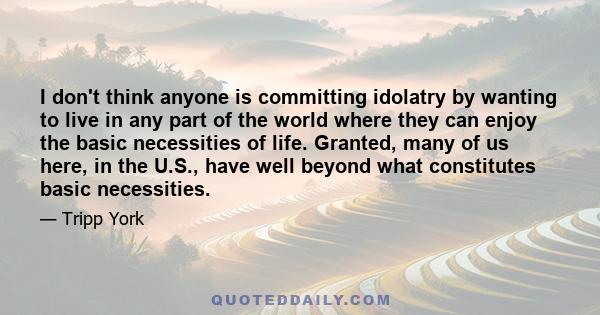 I don't think anyone is committing idolatry by wanting to live in any part of the world where they can enjoy the basic necessities of life. Granted, many of us here, in the U.S., have well beyond what constitutes basic