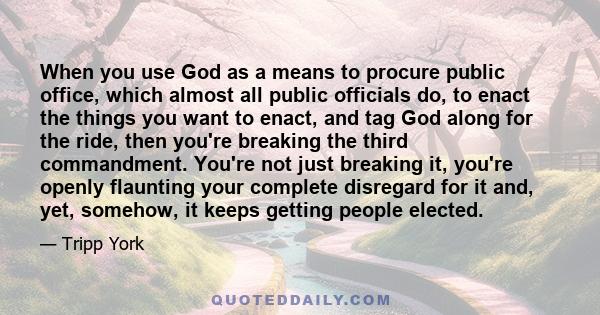 When you use God as a means to procure public office, which almost all public officials do, to enact the things you want to enact, and tag God along for the ride, then you're breaking the third commandment. You're not