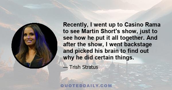 Recently, I went up to Casino Rama to see Martin Short's show, just to see how he put it all together. And after the show, I went backstage and picked his brain to find out why he did certain things.