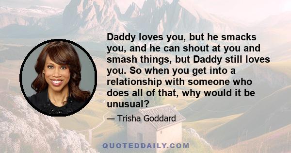 Daddy loves you, but he smacks you, and he can shout at you and smash things, but Daddy still loves you. So when you get into a relationship with someone who does all of that, why would it be unusual?