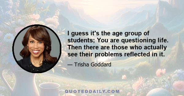 I guess it's the age group of students; You are questioning life. Then there are those who actually see their problems reflected in it.