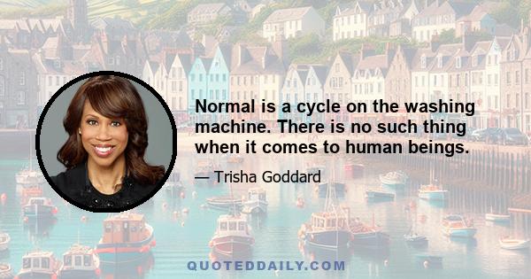 Normal is a cycle on the washing machine. There is no such thing when it comes to human beings.