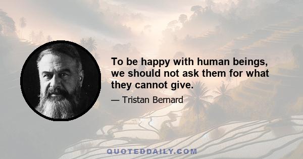 To be happy with human beings, we should not ask them for what they cannot give.